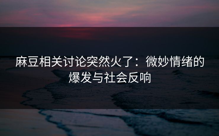 麻豆相关讨论突然火了：微妙情绪的爆发与社会反响