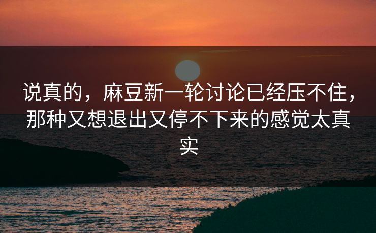说真的，麻豆新一轮讨论已经压不住，那种又想退出又停不下来的感觉太真实