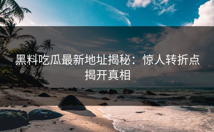 黑料吃瓜最新地址揭秘：惊人转折点揭开真相