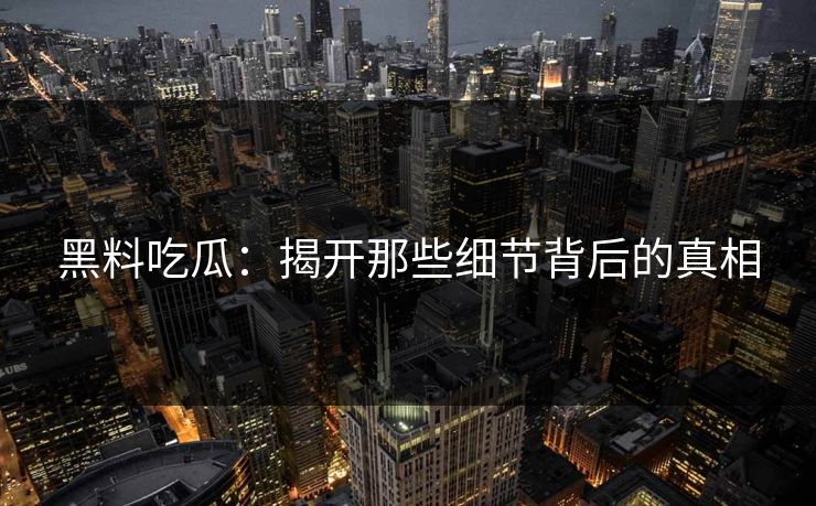 黑料吃瓜:揭开那些细节背后的真相 黑料吃瓜:揭开那些细节背后的真相