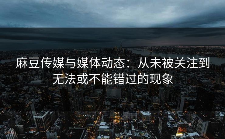 麻豆传媒与媒体动态:从未被关注到无法或不能错过的现象 第1张 麻豆传媒与媒体动态:从未被关注到无法或不能错过的现象 第1张