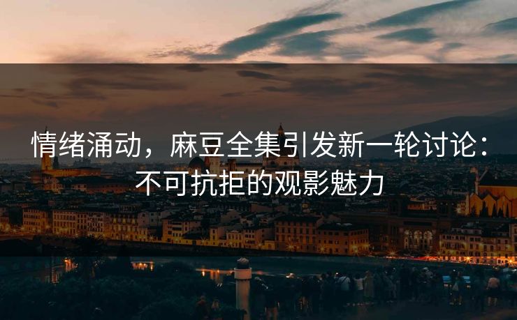 情绪涌动，麻豆全集引发新一轮讨论：不可抗拒的观影魅力  第1张