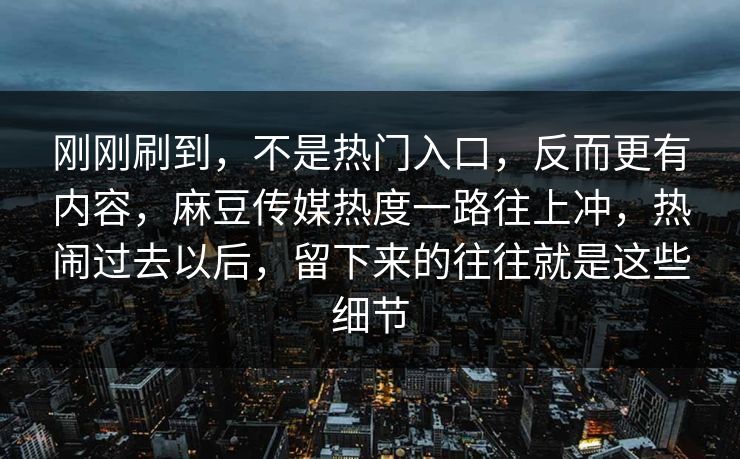 刚刚刷到，不是热门入口，反而更有内容，麻豆传媒热度一路往上冲，热闹过去以后，留下来的往往就是这些细节  第1张